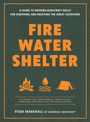 Fire, Water, Shelter: A Guide to Modern Bushcraft Skills for Surviving and Enjoying the Great Outdoors