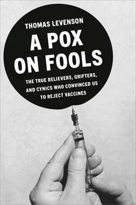 A Pox on Fools: The True Believers, Grifters, and Cynics Who Convinced Us to Reject Vaccines