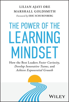 The Power of the Learning Mindset: How the Best Leaders Foster Curiosity, Develop Innovative Teams, and Achieve Exponential Growth