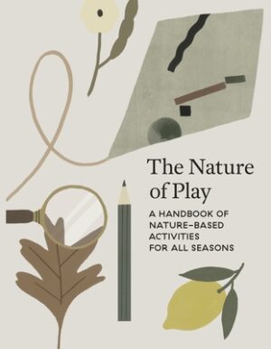 The Nature of Play: A Handbook of Nature-Based Activities for All Seasons