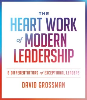 The Heart Work of Modern Leadership: 6 Differentiators of Exceptional Leaders
