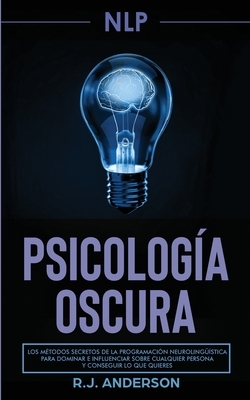 Pnl: Psicolog?a Oscura - Los m?todos secretos de la programaci?n neuroling??stica para dominar e influenciar sobre cualquier persona y conseguir lo qu