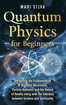 Quantum Physics for Beginners: Unraveling the Fundamentals of Quantum Mechanics, Particle Behavior, and the Nature of Reality along with the Interplay