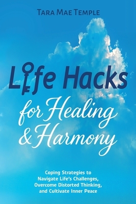 Life Hacks for Healing & Harmony: Coping Strategies to Navigate Life's Challenges, Overcome Distorted Thinking, and Cultivate Inner Peace