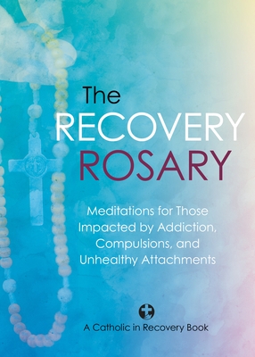 The Recovery Rosary: Meditations for Those Impacted by Addiction, Compulsions, and Unhealthy Attachments