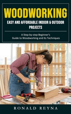 Woodworking: Easy and Affordable Indoor & Outdoor Projects (A Step-by-step Beginner's Guide to Woodworking and Its Techniques)