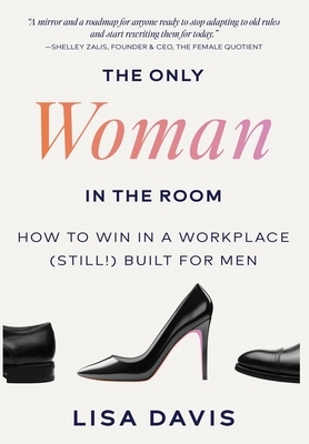The Only Woman in the Room: How to Win in a Workplace (Still!) Built for Men