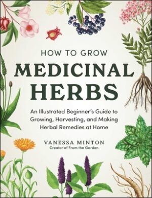 How to Grow Medicinal Herbs: An Illustrated Beginner's Guide to Growing, Harvesting, and Making Herbal Remedies at Home