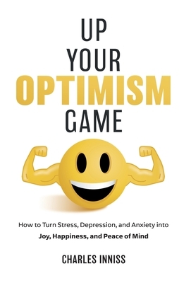 Up Your Optimism Game: How to Turn Stress, Depression, and Anxiety into Joy, Happiness, and Peace of Mind