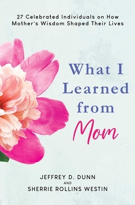 What I Learned from Mom: 27 Celebrated Individuals on How Mother's Wisdom Shaped Their Lives