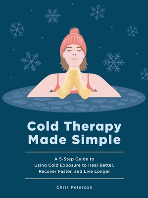 Cold Therapy Made Simple: A 5-Step Guide to Using Cold Exposure to Heal Better, Recover Faster, and Live Longer