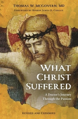 What Christ Suffered: A Doctor's Journey Through the Passion, Revised and Expanded