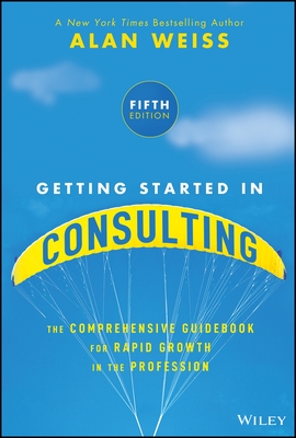 Getting Started in Consulting: The Comprehensive Guidebook for Rapid Growth in the Profession
