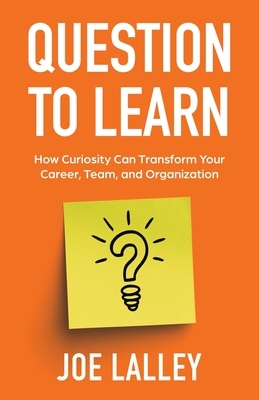 Question to Learn: How Curiosity Can Transform Your Career, Team, and Organization