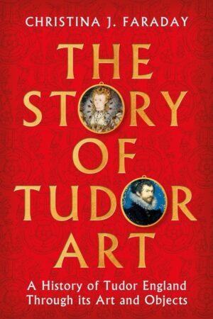 The Story of Tudor Art: A History of Tudor England Through Its Art and Objects