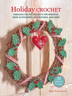 Holiday Crochet: 35 Patterns to Make: Fabulous Festive Projects for Wreaths, Home Accessories, Decorations, and More