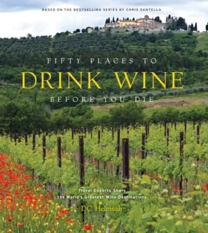 Fifty Places to Drink Wine Before You Die: Travel Experts Share the World's Greatest Wine Destinations