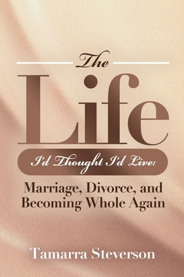 The Life I'd Thought I'd Live: Marriage, Divorce, and Becoming Whole Again: Marriage, Divorce, and Becoming: Marriage, Divorce, and: Marriage, Divorce