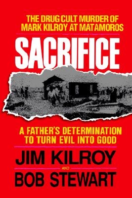 The Sacrifice: The Tragic Cult Murder of Mark Kilroy in Matamoros: A Father's Determination to Turn Evil Into Good