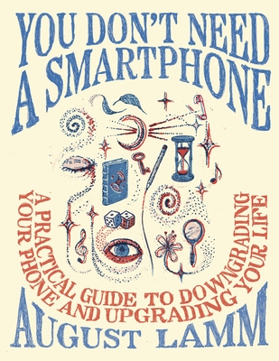 You Don't Need a Smartphone: A Practical Guide to Downgrading Your Phone and Upgrading Your Life