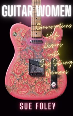 Guitar Women: Conversations & Life Lessons with Six-String Heroines
