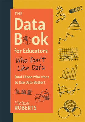 The Data Book for Educators Who Don't Like Data (and Those Who Want to Use Data Better): (A Practical Guide to Data-Driven Decisions)