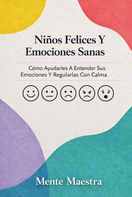 Ni?os Felices Y Emociones Sanas: C?mo Ayudarles A Entender Sus Emociones Y Regularlas Con Calma