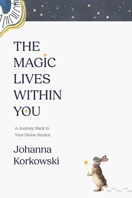 The Magic Lives Within You: A Journey Back to Your Divine Source