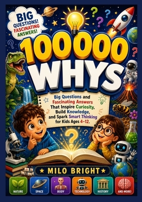 100,000 Whys: Big Questions and Fascinating Answers That Inspire Curiosity, Build Knowledge, and Spark Smart Thinking for Kids Ages 4-12.
