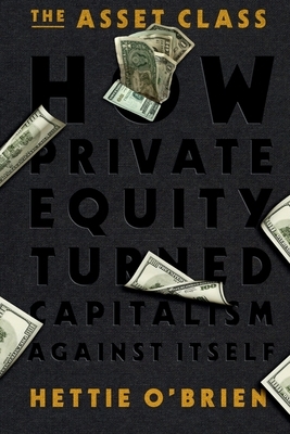 The Asset Class: How Private Equity Turned Capitalism Against Itself