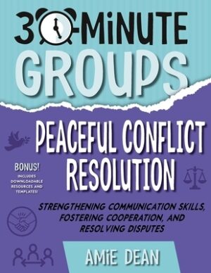 30-Minute Groups: Peaceful Conflict Resolution: Strengthening Communication Skills, Fostering Cooperation, and Resolving Disputes