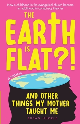 The Earth Is Flat?! And Other Things My Mother Taught Me: How a childhood in the evangelical church became an adulthood in conspiracy theories