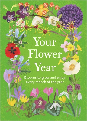 Your Flower Year: Blooms to Grow and Enjoy Every Month of the Year