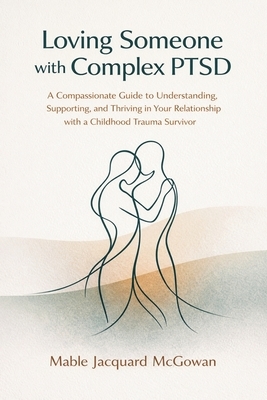 Loving Someone with Complex PTSD: A Compassionate Guide to Understanding, Supporting, and Thriving in Your Relationship with a Childhood Trauma Surviv