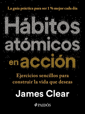 H?bitos At?micos En Acci?n: Ejercicios Sencillos Para Construir La Vida Que Deseas / The Atomic Habits Workbook