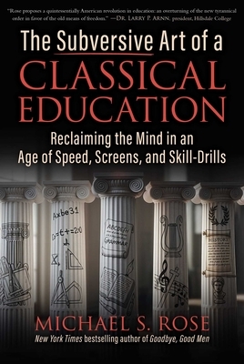 The Subversive Art of a Classical Education: Reclaiming the Mind in an Age of Speed, Screens, and Skill-Drills