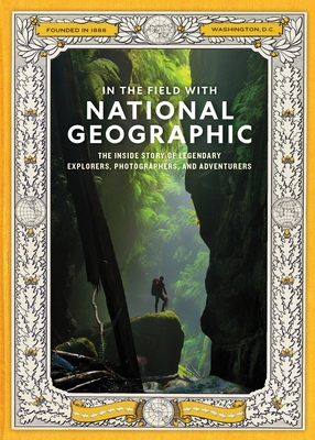 In the Field with National Geographic: The Inside Story of Legendary Explorers, Photographers, and Adventurers