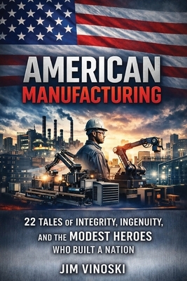 American Manufacturing: 22 Tales of Integrity, Ingenuity, and the Modest Heroes Who Built a Nation