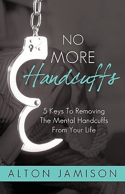 No More Handcuffs: 5 Keys To Removing The Mental Handcuffs From Your Life
