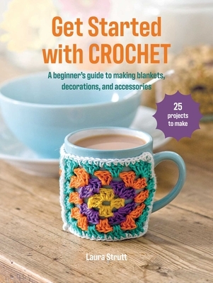 Get Started with Crochet: 25 Projects to Make: A Beginner's Guide to Making Blankets, Decorations, and Accessories