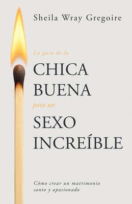 La Gu?a de la Chica Buena Para Un Sexo Incre?ble: C?mo Crear Un Matrimonio Santo Y Apasionado